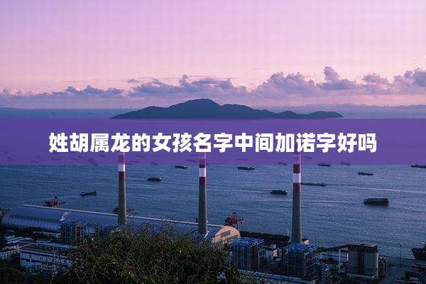 姓胡属龙的女孩名字中间加诺字好吗