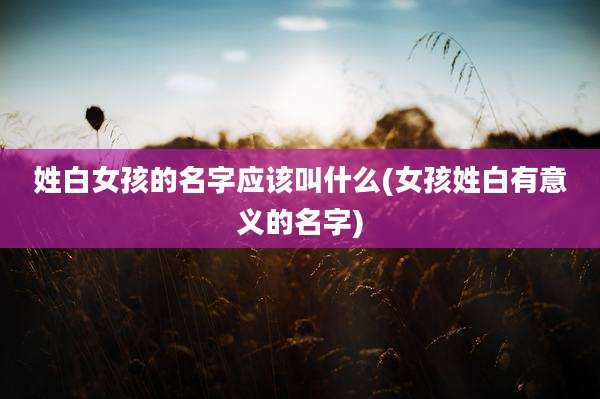 姓白女孩的名字应该叫什么(女孩姓白有意义的名字)