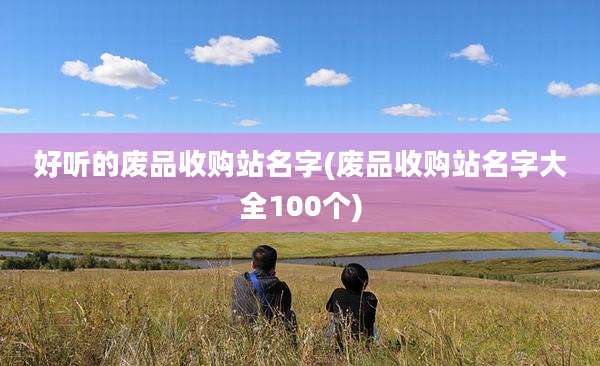 好听的废品收购站名字(废品收购站名字大全100个)