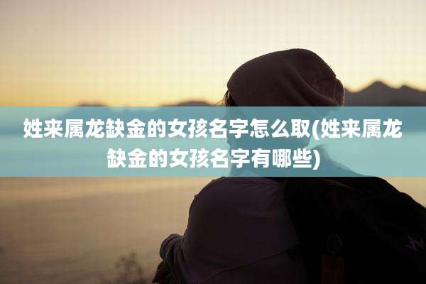 姓来属龙缺金的女孩名字怎么取(姓来属龙缺金的女孩名字有哪些)