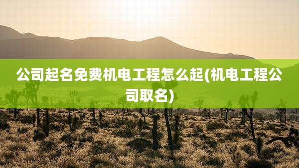 公司起名免费机电工程怎么起(机电工程公司取名)