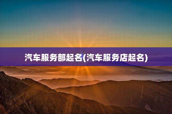 汽车服务部起名(汽车服务店起名)