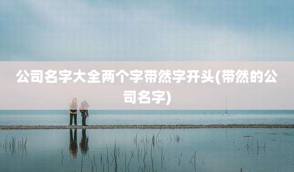 公司名字大全两个字带然字开头(带然的公司名字)