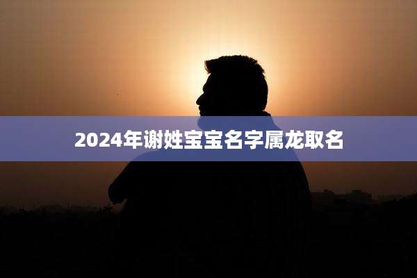 2024年谢姓宝宝名字属龙取名
