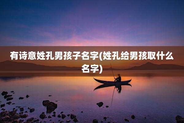有诗意姓孔男孩子名字(姓孔给男孩取什么名字)