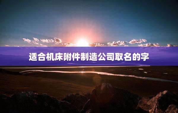 适合机床附件制造公司取名的字