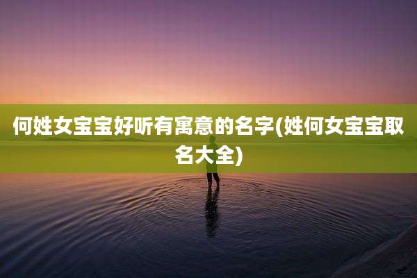 何姓女宝宝好听有寓意的名字(姓何女宝宝取名大全)