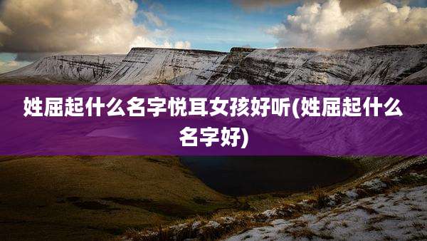 姓屈起什么名字悦耳女孩好听(姓屈起什么名字好)