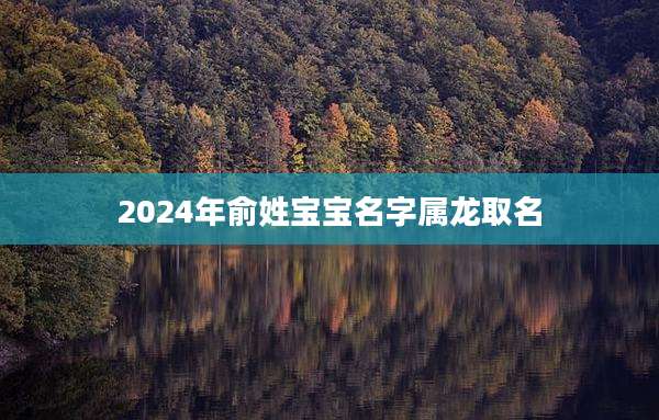 2024年俞姓宝宝名字属龙取名