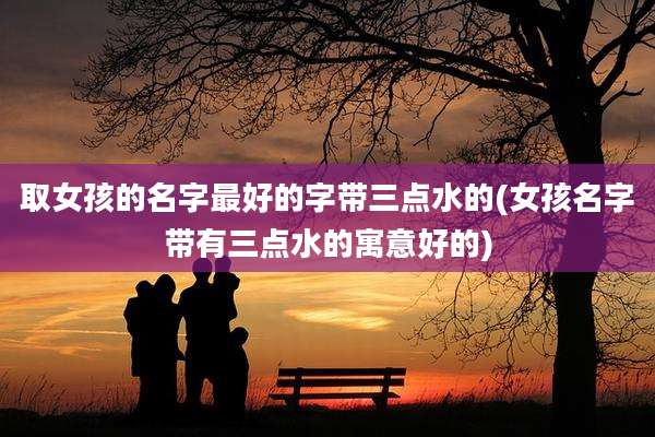 取女孩的名字最好的字带三点水的(女孩名字带有三点水的寓意好的)