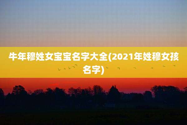 牛年穆姓女宝宝名字大全(2021年姓穆女孩名字)