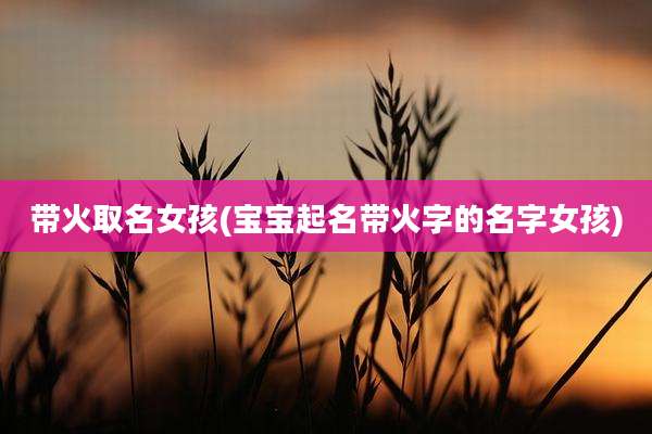 带火取名女孩(宝宝起名带火字的名字女孩)
