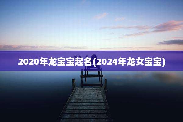 2020年龙宝宝起名(2024年龙女宝宝)