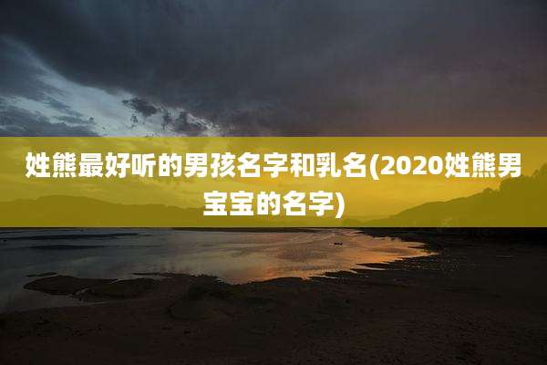 姓熊最好听的男孩名字和乳名(2020姓熊男宝宝的名字)