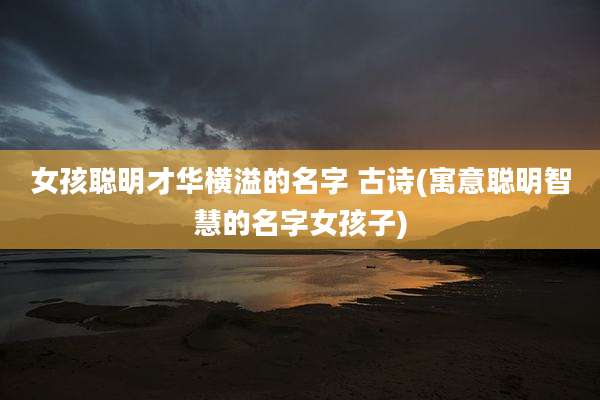 女孩聪明才华横溢的名字 古诗(寓意聪明智慧的名字女孩子)