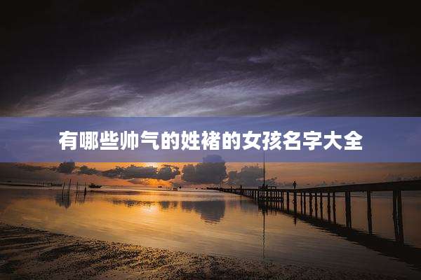 有哪些帅气的姓褚的女孩名字大全