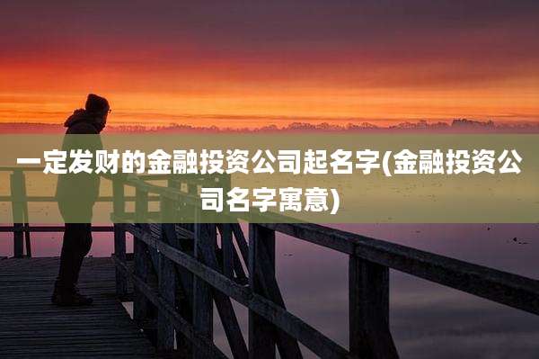 一定发财的金融投资公司起名字(金融投资公司名字寓意)