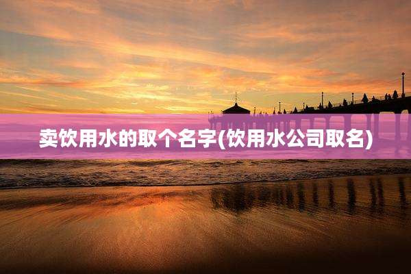 卖饮用水的取个名字(饮用水公司取名)