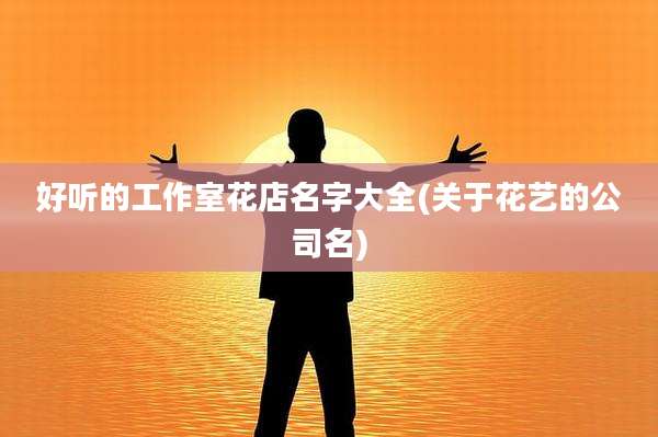 好听的工作室花店名字大全(关于花艺的公司名)