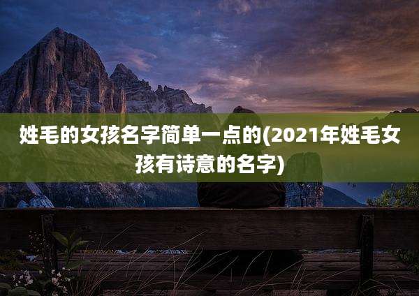 姓毛的女孩名字简单一点的(2021年姓毛女孩有诗意的名字)