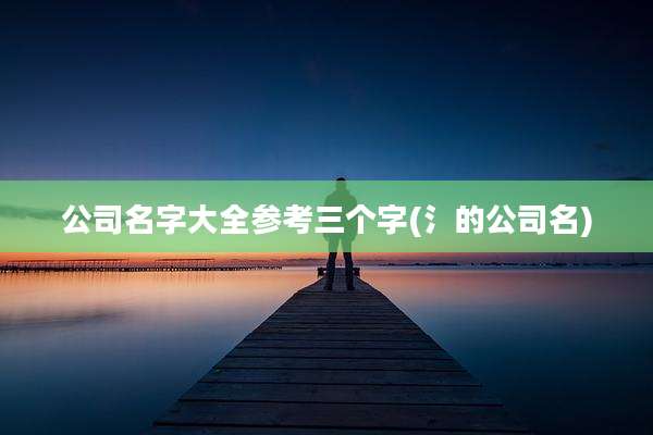 公司名字大全参考三个字(氵的公司名)