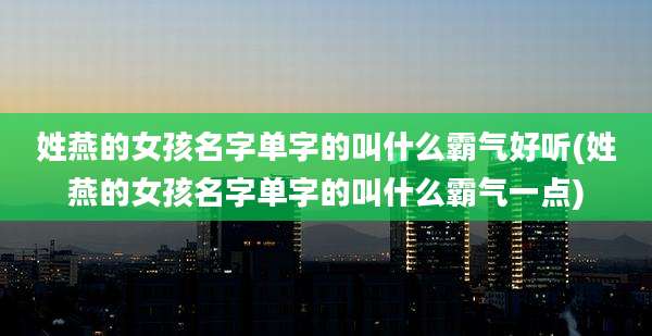 姓燕的女孩名字单字的叫什么霸气好听(姓燕的女孩名字单字的叫什么霸气一点)