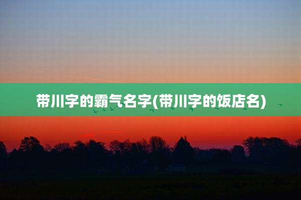 带川字的霸气名字(带川字的饭店名)