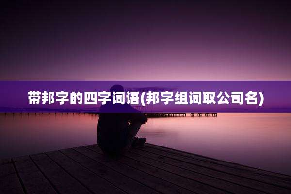 带邦字的四字词语(邦字组词取公司名)