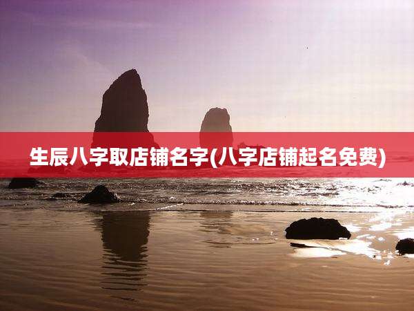 生辰八字取店铺名字(八字店铺起名免费)