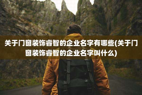 关于门窗装饰睿智的企业名字有哪些(关于门窗装饰睿智的企业名字叫什么)