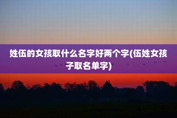 姓伍的女孩取什么名字好两个字(伍姓女孩子取名单字)