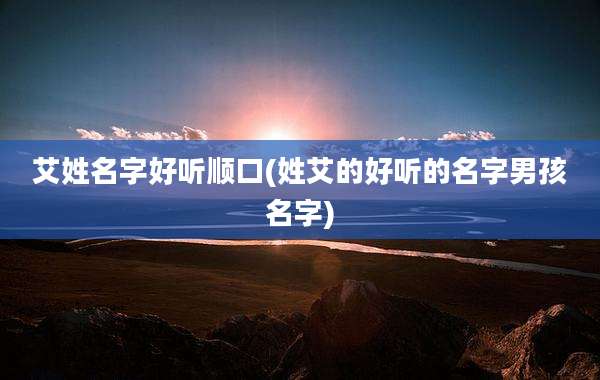 艾姓名字好听顺口(姓艾的好听的名字男孩名字)
