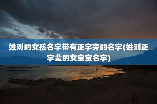 姓刘的女孩名字带有正字旁的名字(姓刘正字辈的女宝宝名字)
