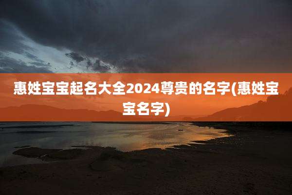 惠姓宝宝起名大全2024尊贵的名字(惠姓宝宝名字)