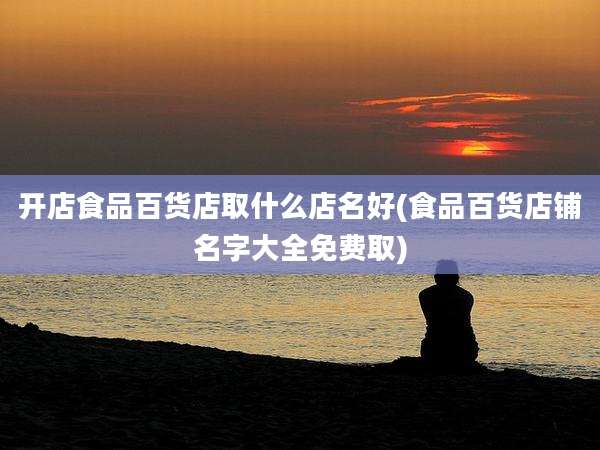 开店食品百货店取什么店名好(食品百货店铺名字大全免费取)