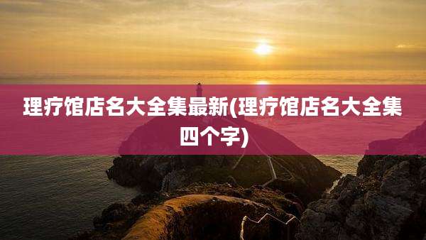 理疗馆店名大全集最新(理疗馆店名大全集四个字)