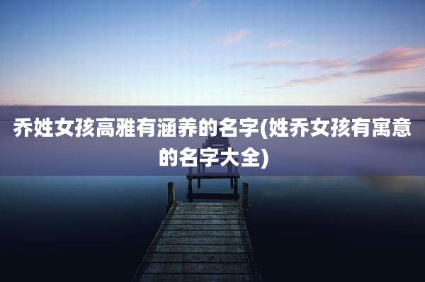 乔姓女孩高雅有涵养的名字(姓乔女孩有寓意的名字大全)