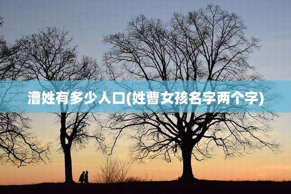 漕姓有多少人口(姓曹女孩名字两个字)