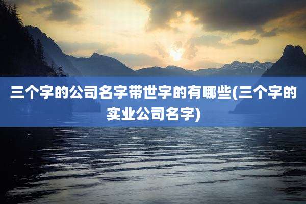 三个字的公司名字带世字的有哪些(三个字的实业公司名字)