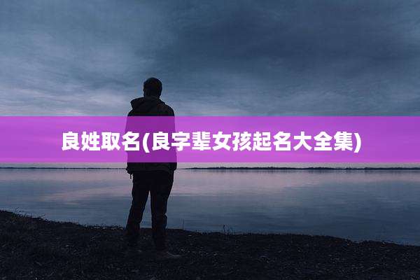 良姓取名(良字辈女孩起名大全集)