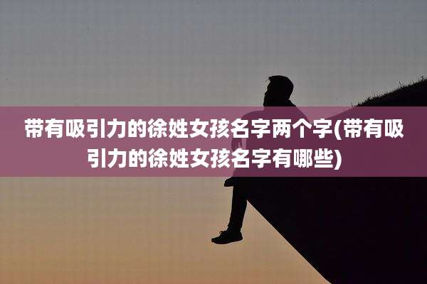 带有吸引力的徐姓女孩名字两个字(带有吸引力的徐姓女孩名字有哪些)
