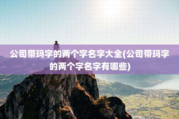 公司带玛字的两个字名字大全(公司带玛字的两个字名字有哪些)