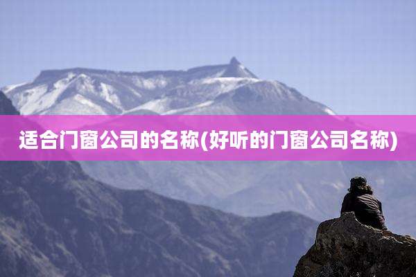 适合门窗公司的名称(好听的门窗公司名称)