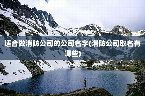 适合做消防公司的公司名字(消防公司取名有哪些)
