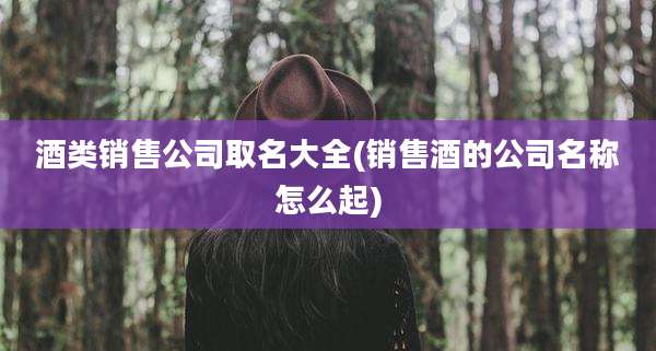酒类销售公司取名大全(销售酒的公司名称怎么起)