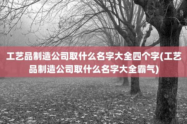 工艺品制造公司取什么名字大全四个字(工艺品制造公司取什么名字大全霸气)