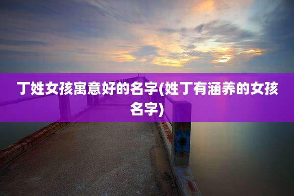 丁姓女孩寓意好的名字(姓丁有涵养的女孩名字)
