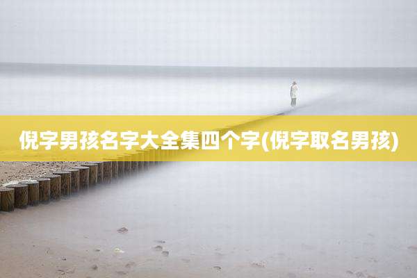 倪字男孩名字大全集四个字(倪字取名男孩)
