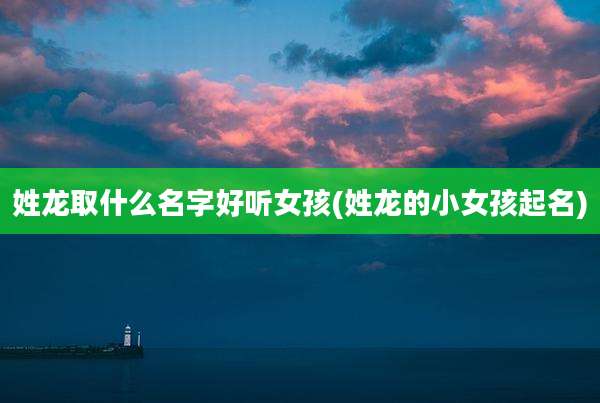 姓龙取什么名字好听女孩(姓龙的小女孩起名)