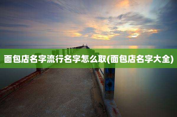 面包店名字流行名字怎么取(面包店名字大全)